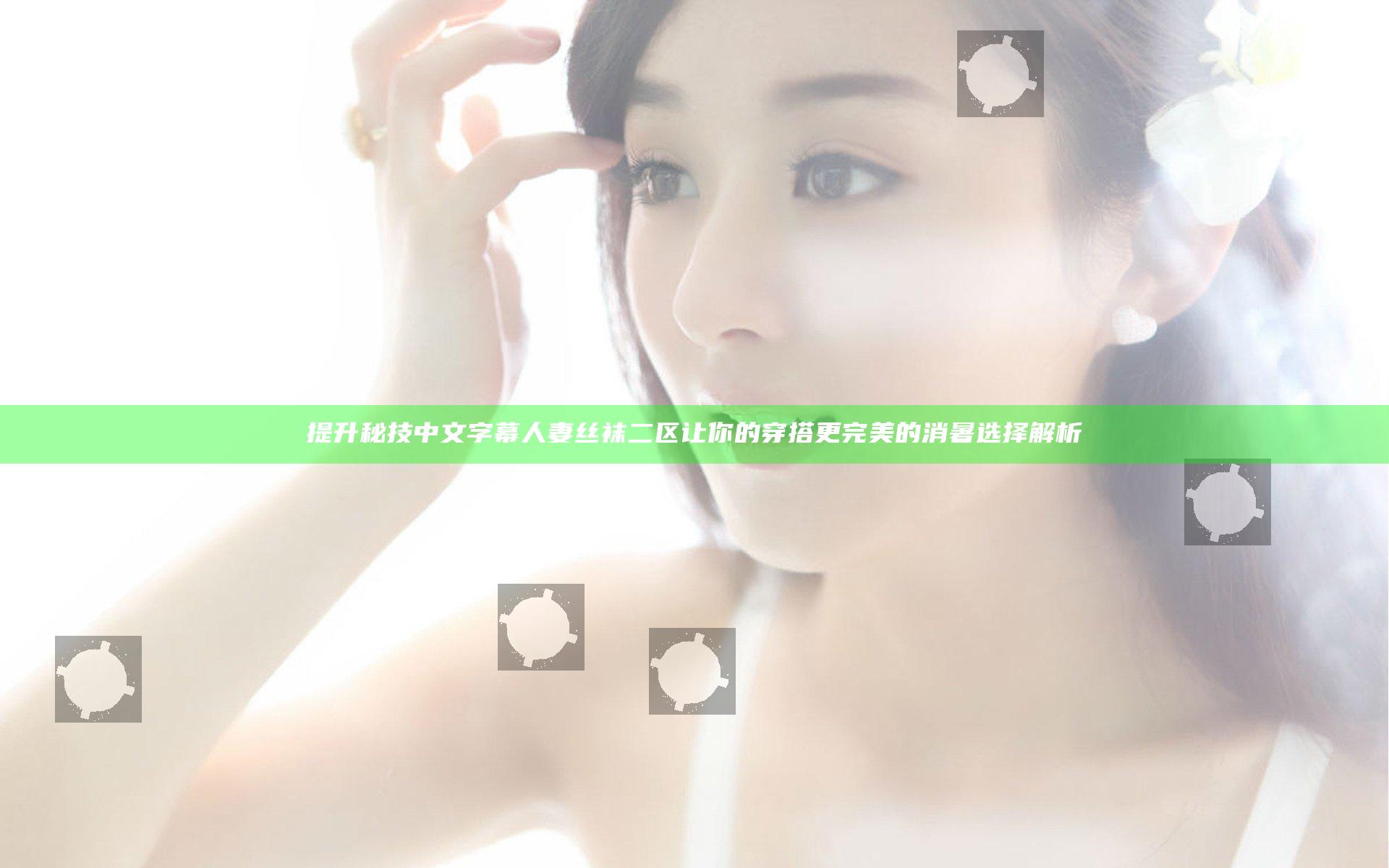 提升秘技中文字幕人妻丝袜二区让你的穿搭更完美的消暑选择解析